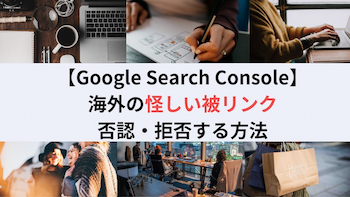 【Google Search Console】海外の怪しい被リンクを否認・拒否する方法